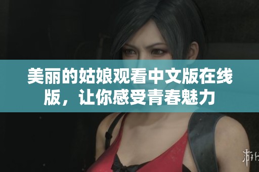 美丽的姑娘观看中文版在线版，让你感受青春魅力
