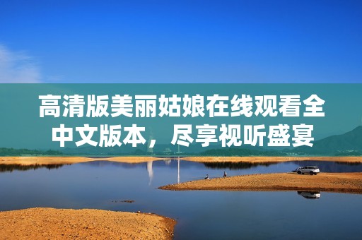 高清版美丽姑娘在线观看全中文版本，尽享视听盛宴