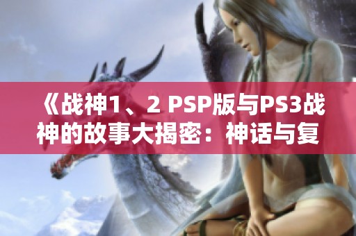 《战神1、2 PSP版与PS3战神的故事大揭密：神话与复仇的史诗旅程》