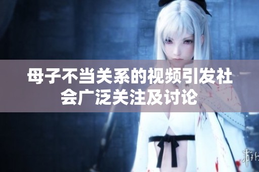 母子不当关系的视频引发社会广泛关注及讨论