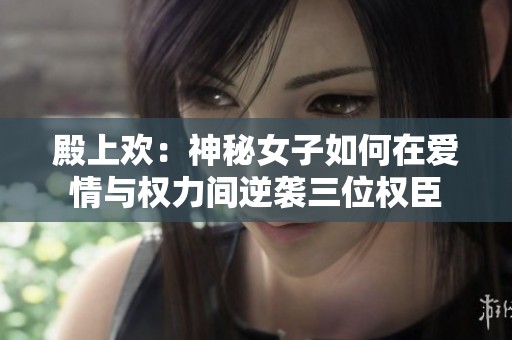 殿上欢：神秘女子如何在爱情与权力间逆袭三位权臣