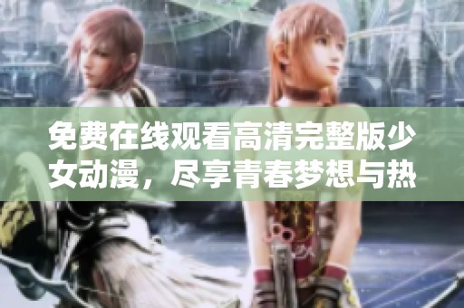 免费在线观看高清完整版少女动漫，尽享青春梦想与热血情怀