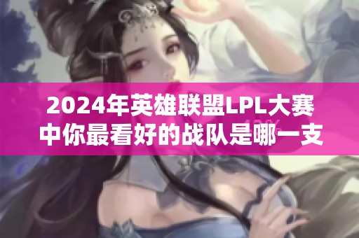 2024年英雄联盟LPL大赛中你最看好的战队是哪一支呢？