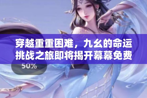 穿越重重困难，九幺的命运挑战之旅即将揭开幕幕免费阅读
