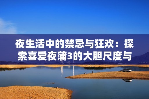 夜生活中的禁忌与狂欢：探索喜爱夜蒲3的大胆尺度与挑战