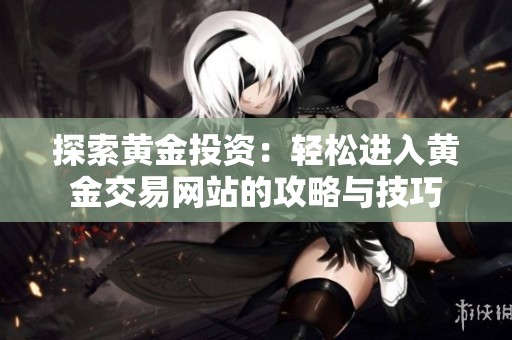 探索黄金投资：轻松进入黄金交易网站的攻略与技巧