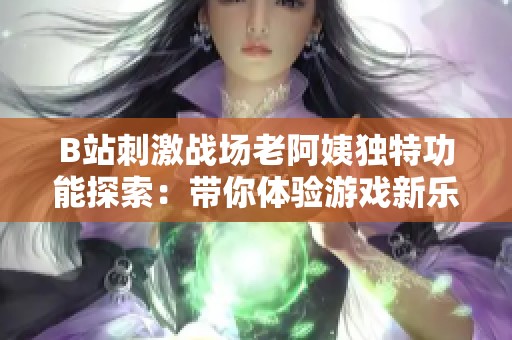 B站刺激战场老阿姨独特功能探索：带你体验游戏新乐趣