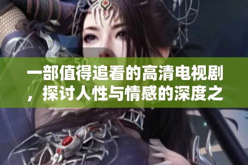 一部值得追看的高清电视剧，探讨人性与情感的深度之作
