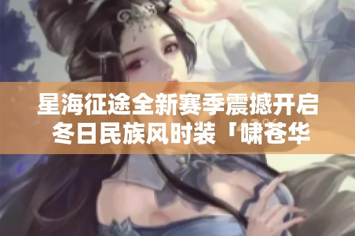 星海征途全新赛季震撼开启 冬日民族风时装「啸苍华」温暖上线抢先体验！