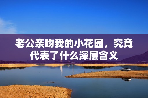 老公亲吻我的小花园，究竟代表了什么深层含义
