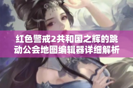 红色警戒2共和国之辉的跳动公会地图编辑器详细解析与使用指南