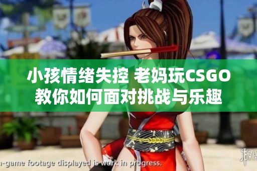 小孩情绪失控 老妈玩CSGO教你如何面对挑战与乐趣