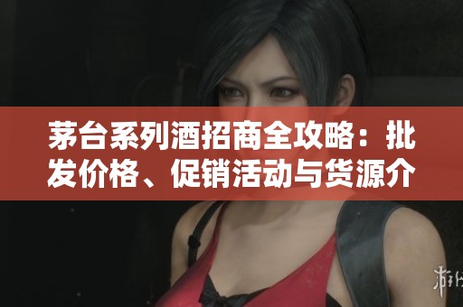 茅台系列酒招商全攻略：批发价格、促销活动与货源介绍