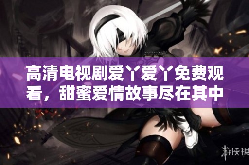 高清电视剧爱丫爱丫免费观看，甜蜜爱情故事尽在其中
