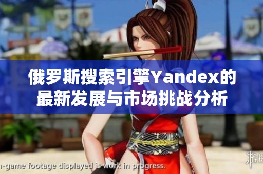 俄罗斯搜索引擎Yandex的最新发展与市场挑战分析