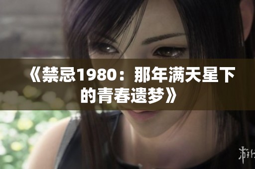 《禁忌1980：那年满天星下的青春遗梦》