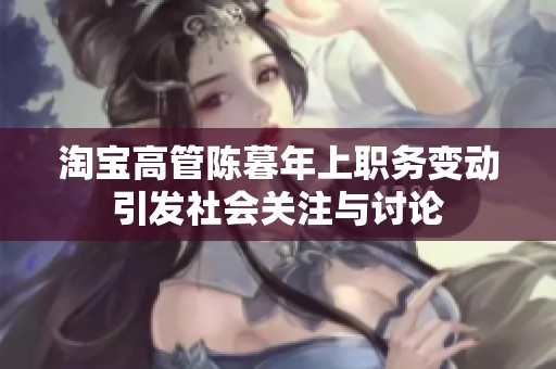 淘宝高管陈暮年上职务变动引发社会关注与讨论