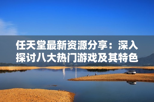 任天堂最新资源分享：深入探讨八大热门游戏及其特色解析