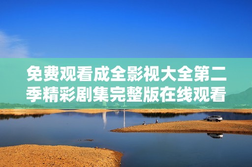 免费观看成全影视大全第二季精彩剧集完整版在线观看