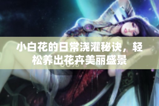 小白花的日常浇灌秘诀，轻松养出花卉美丽盛景