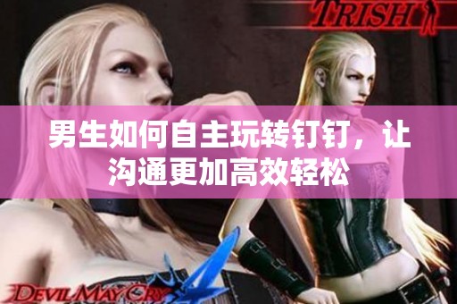 男生如何自主玩转钉钉，让沟通更加高效轻松