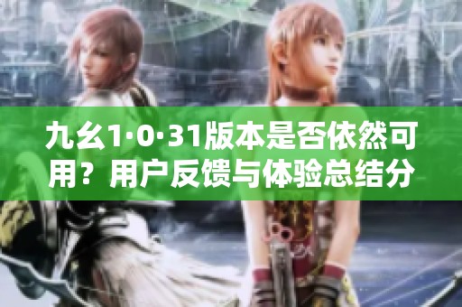九幺1·0·31版本是否依然可用？用户反馈与体验总结分析