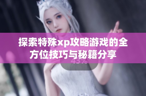 探索特殊xp攻略游戏的全方位技巧与秘籍分享