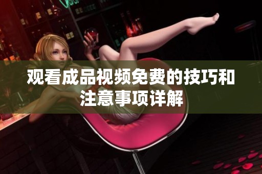 观看成品视频免费的技巧和注意事项详解