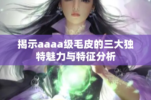 揭示aaaa级毛皮的三大独特魅力与特征分析