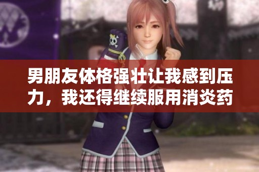 男朋友体格强壮让我感到压力，我还得继续服用消炎药