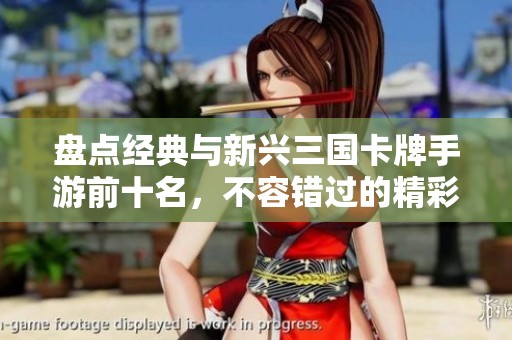 盘点经典与新兴三国卡牌手游前十名，不容错过的精彩游戏体验