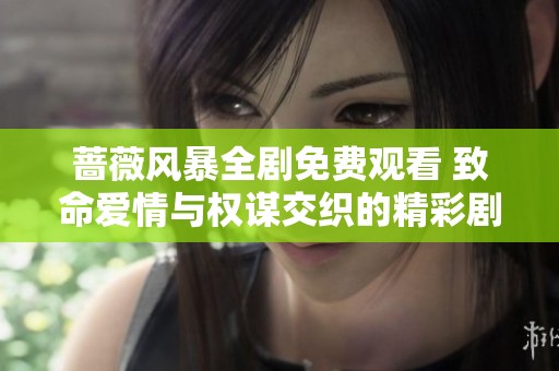 蔷薇风暴全剧免费观看 致命爱情与权谋交织的精彩剧情揭秘