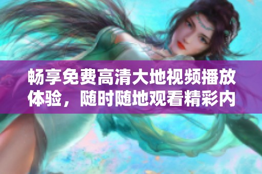 畅享免费高清大地视频播放体验，随时随地观看精彩内容