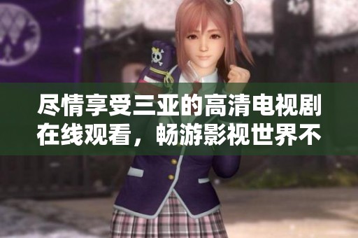 尽情享受三亚的高清电视剧在线观看，畅游影视世界不容错过