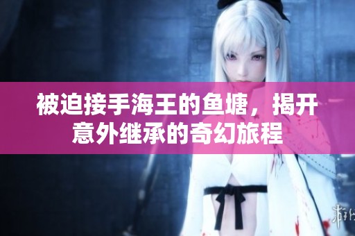 被迫接手海王的鱼塘，揭开意外继承的奇幻旅程