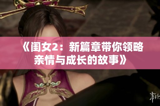 《闺女2：新篇章带你领略亲情与成长的故事》
