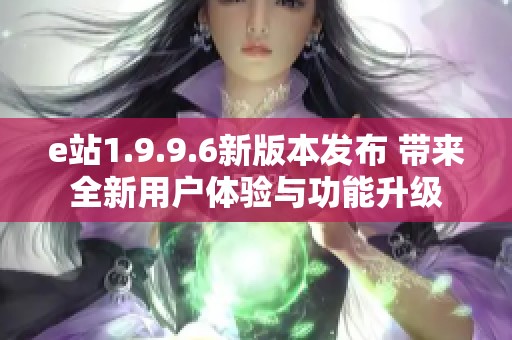 e站1.9.9.6新版本发布 带来全新用户体验与功能升级