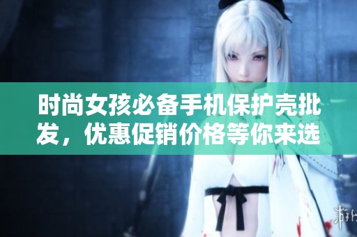 时尚女孩必备手机保护壳批发，优惠促销价格等你来选！