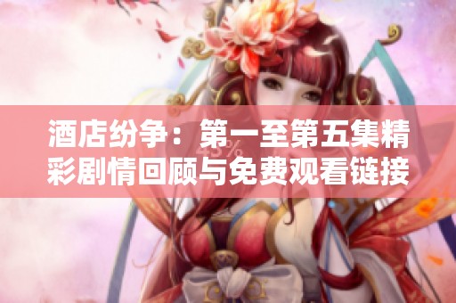 酒店纷争：第一至第五集精彩剧情回顾与免费观看链接解析