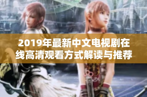 2019年最新中文电视剧在线高清观看方式解读与推荐