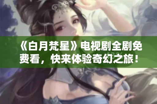 《白月梵星》电视剧全剧免费看，快来体验奇幻之旅！