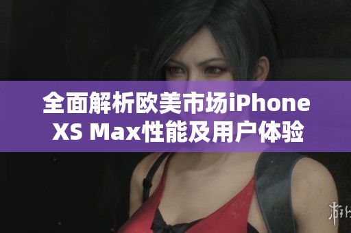 全面解析欧美市场iPhone XS Max性能及用户体验