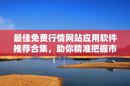 最佳免费行情网站应用软件推荐合集，助你精准把握市场动态