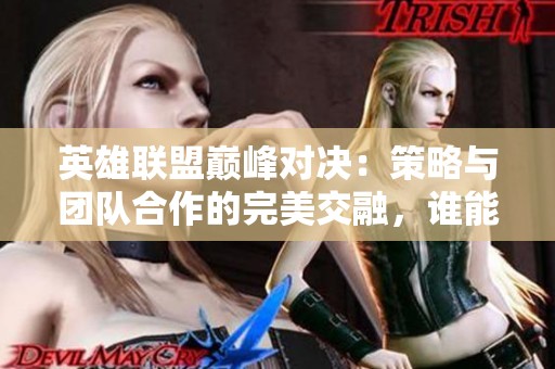 英雄联盟巅峰对决：策略与团队合作的完美交融，谁能夺得冠军荣耀