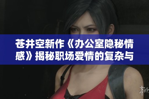 苍井空新作《办公室隐秘情感》揭秘职场爱情的复杂与诱惑