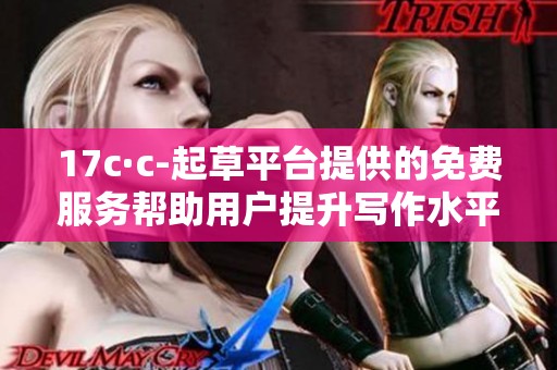 17c·c-起草平台提供的免费服务帮助用户提升写作水平