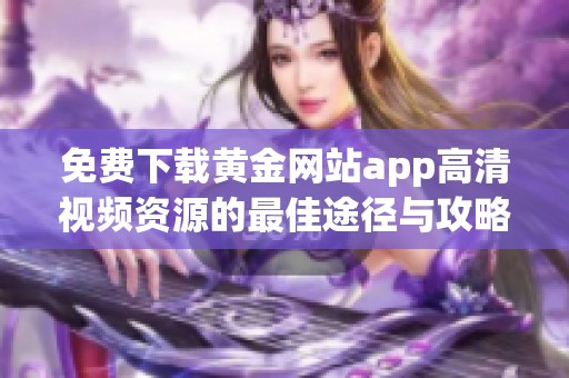 免费下载黄金网站app高清视频资源的最佳途径与攻略