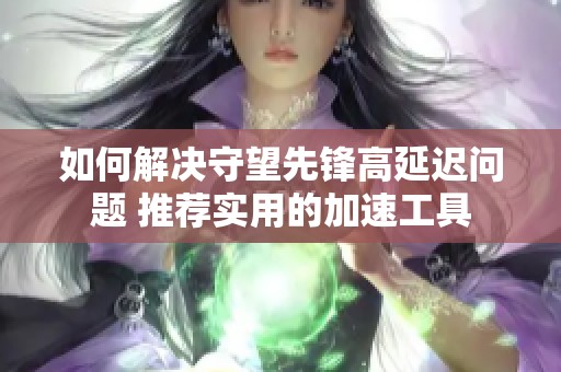 如何解决守望先锋高延迟问题 推荐实用的加速工具