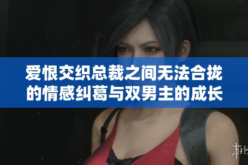 爱恨交织总裁之间无法合拢的情感纠葛与双男主的成长之旅
