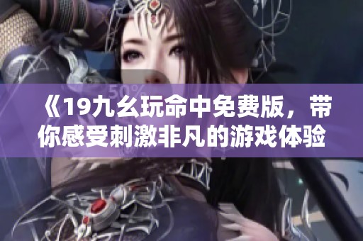 《19九幺玩命中免费版，带你感受刺激非凡的游戏体验》